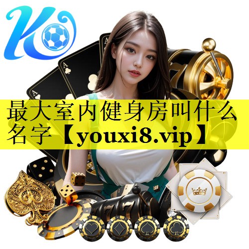 最大室内健身房叫什么名字 最大室内健身房叫什么名字