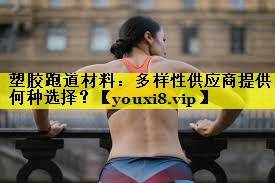 塑胶跑道材料:多样性供应商提供何种选择? 塑胶跑道材料:多样性供应商提供何种选择?