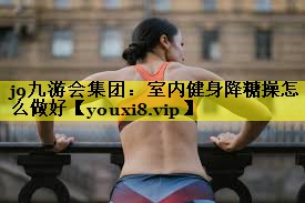室内健身降糖操怎么做好 室内健身降糖操怎么做好