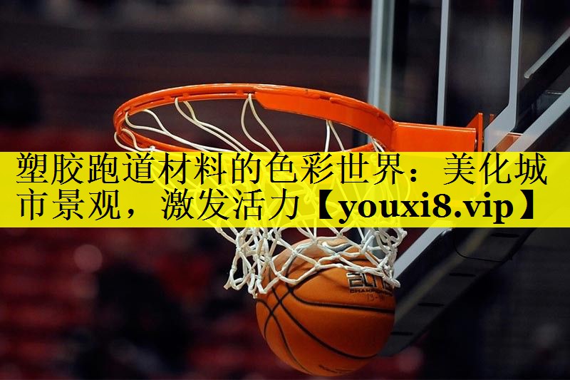 塑胶跑道材料的色彩世界:美化城市景观,激发活力 塑胶跑道材料的色彩世界:美化城市景观,激发活力