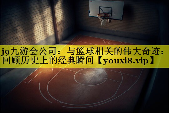 与篮球相关的伟大奇迹:回顾历史上的经典瞬间 与篮球相关的伟大奇迹:回顾历史上的经典瞬间