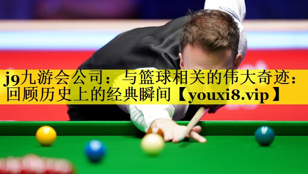 与篮球相关的伟大奇迹:回顾历史上的经典瞬间 与篮球相关的伟大奇迹:回顾历史上的经典瞬间