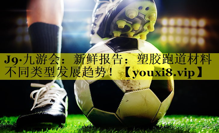 新鲜报告:塑胶跑道材料不同类型发展趋势! 新鲜报告:塑胶跑道材料不同类型发展趋势!
