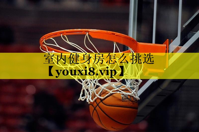 室内健身房怎么挑选 室内健身房怎么挑选