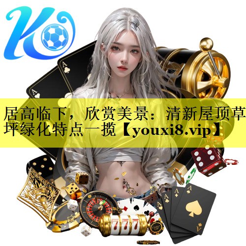 居高临下,欣赏美景:清新屋顶草坪绿化特点一揽 居高临下,欣赏美景:清新屋顶草坪绿化特点一揽