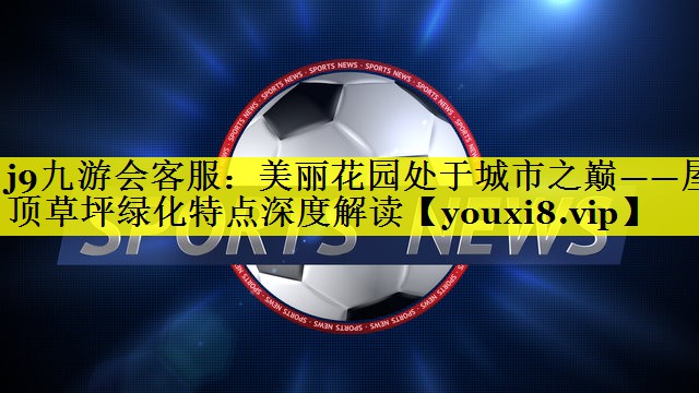 美丽花园处于城市之巅——屋顶草坪绿化特点深度解读 美丽花园处于城市之巅——屋顶草坪绿化特点深度解读