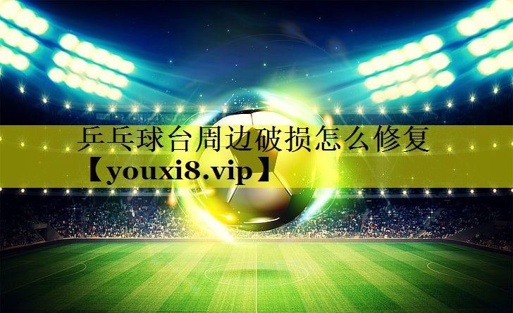 乒乓球台周边破损怎么修复 乒乓球台周边破损怎么修复