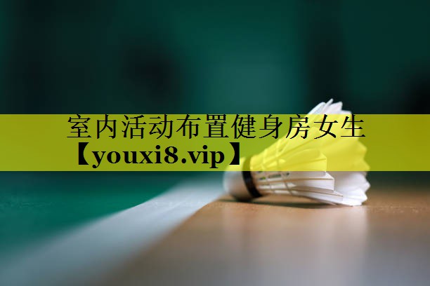 室内活动布置健身房女生 室内活动布置健身房女生