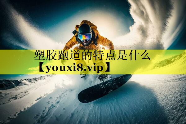 塑胶跑道的特点是什么 塑胶跑道的特点是什么