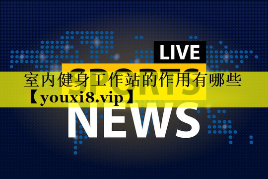 室内健身工作站的作用有哪些 室内健身工作站的作用有哪些