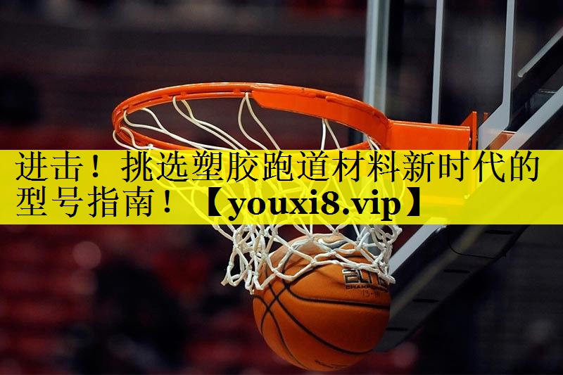 进击!挑选塑胶跑道材料新时代的型号指南! 进击!挑选塑胶跑道材料新时代的型号指南!
