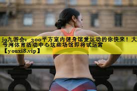 300平方室内健身馆爱运动的你快来!大零号湾体育活动中心这些场馆即将试运营 300平方室内健身馆爱运动的你快来!大零号湾体育活动中心这些场馆即将试运营