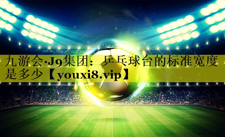 乒乓球台的标准宽度是多少 乒乓球台的标准宽度是多少