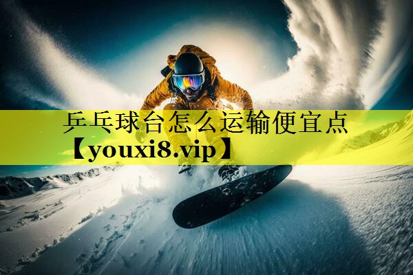 乒乓球台怎么运输便宜点