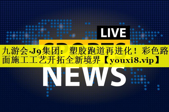 塑胶跑道再进化!彩色路面施工工艺开拓全新境界 塑胶跑道再进化!彩色路面施工工艺开拓全新境界