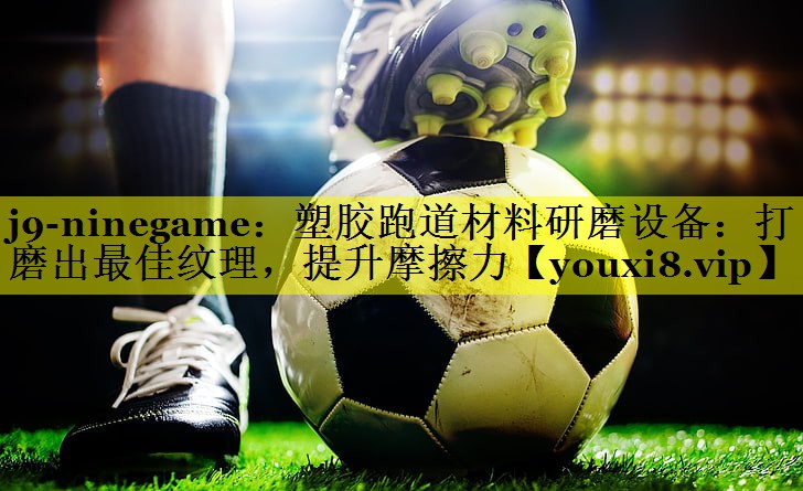 塑胶跑道材料研磨设备：打磨出最佳纹理，提升摩擦力